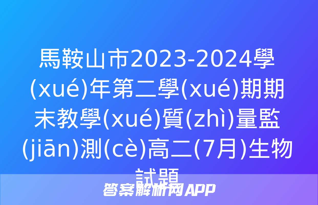 馬鞍山市2023-2024學(xué)年第二學(xué)期期末教學(xué)質(zhì)量監(jiān)測(cè)高二(7月)生物試題