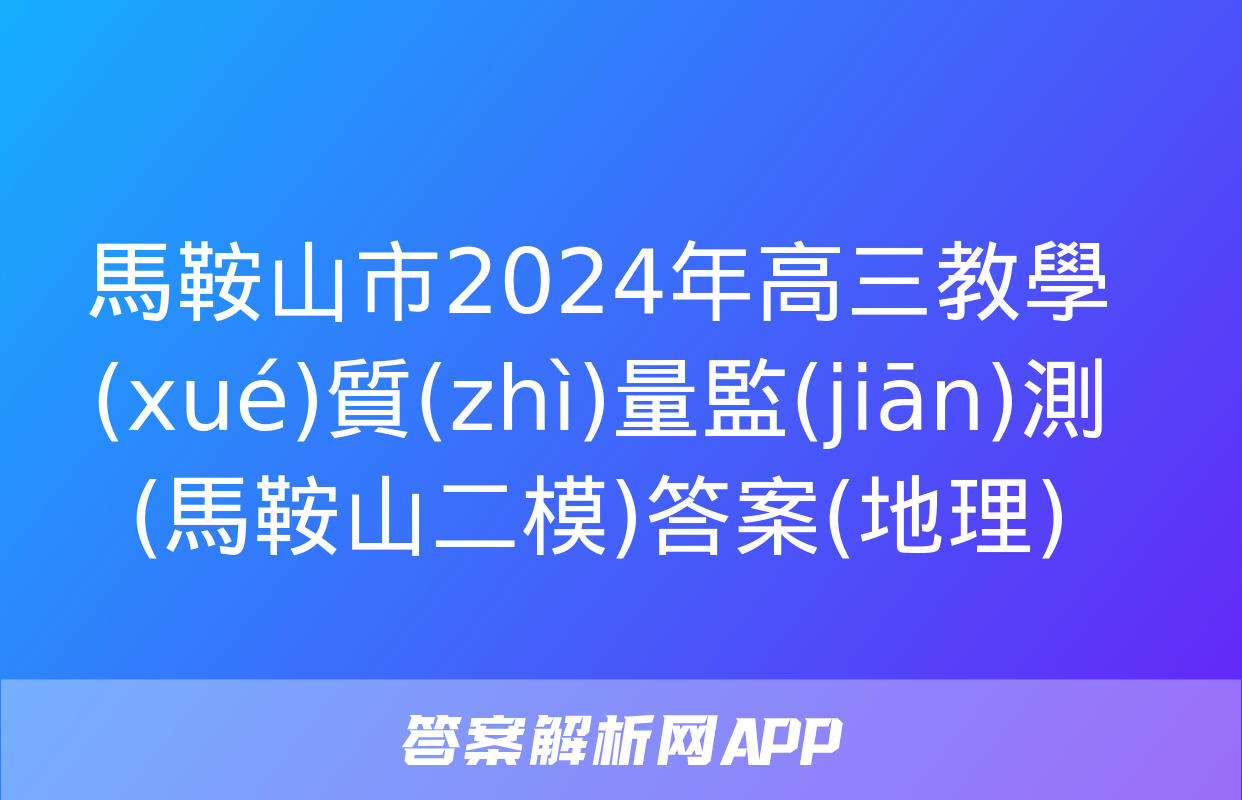 馬鞍山市2024年高三教學(xué)質(zhì)量監(jiān)測(馬鞍山二模)答案(地理)