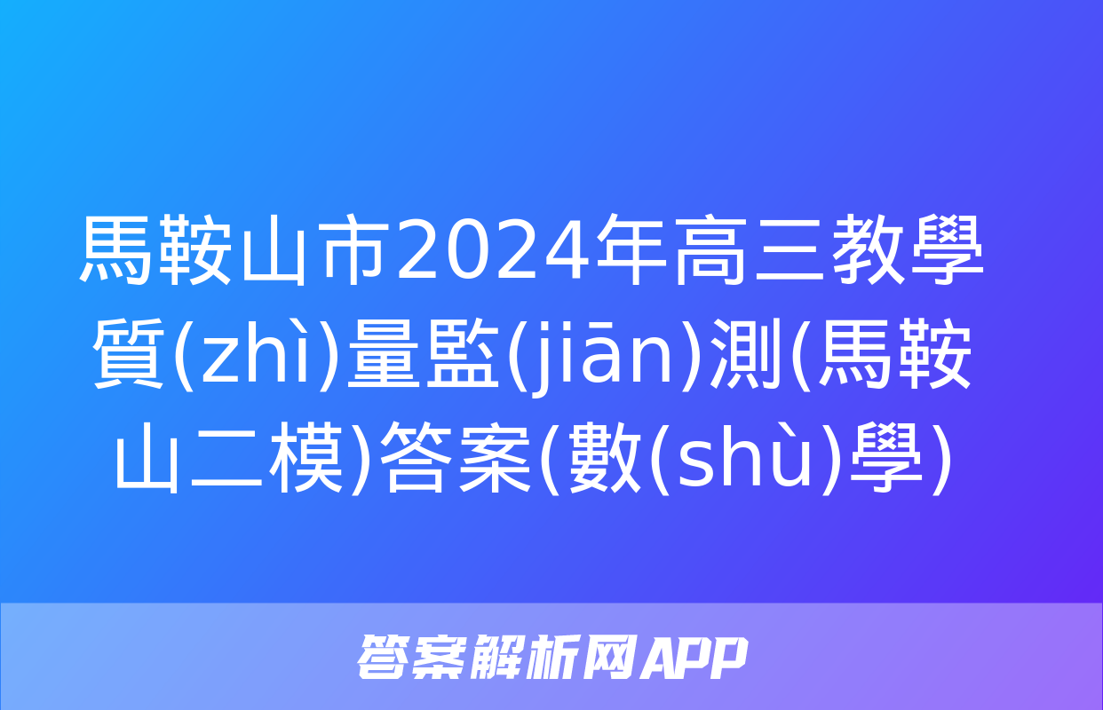 馬鞍山市2024年高三教學質(zhì)量監(jiān)測(馬鞍山二模)答案(數(shù)學)