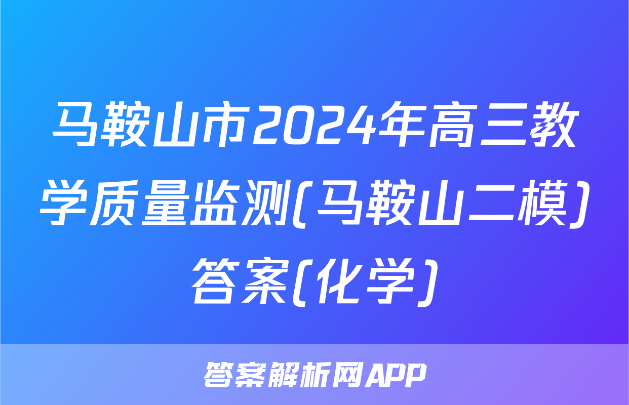 马鞍山市2024年高三教学质量监测(马鞍山二模)答案(化学)