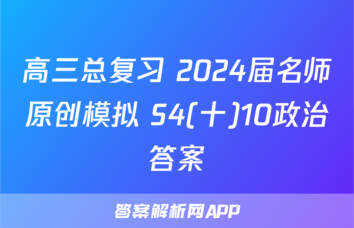 高三总复习 2024届名师原创模拟 S4(十)10政治答案