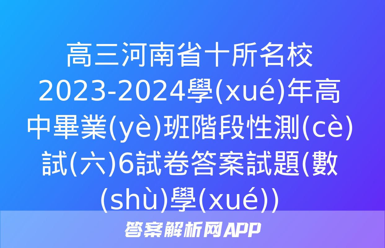 高三河南省十所名校2023-2024學(xué)年高中畢業(yè)班階段性測(cè)試(六)6試卷答案試題(數(shù)學(xué))