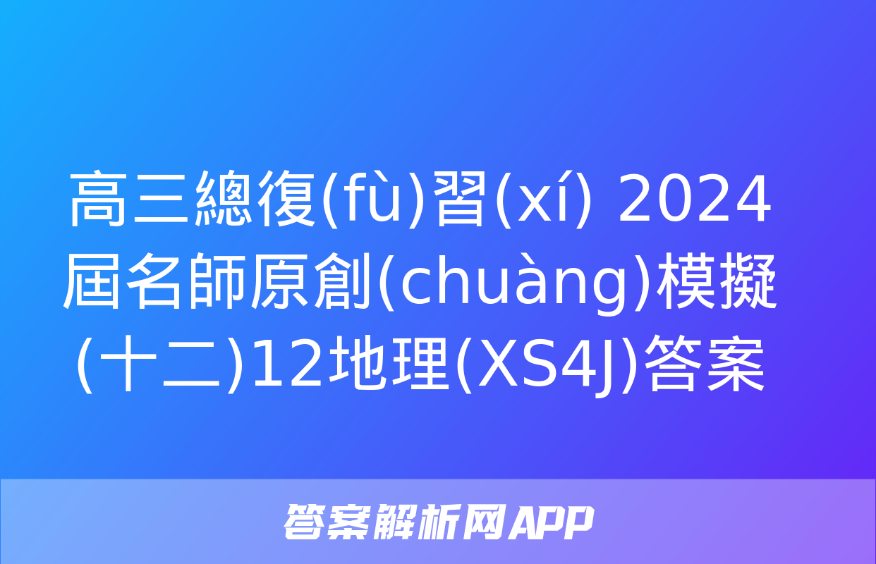 高三總復(fù)習(xí) 2024屆名師原創(chuàng)模擬(十二)12地理(XS4J)答案