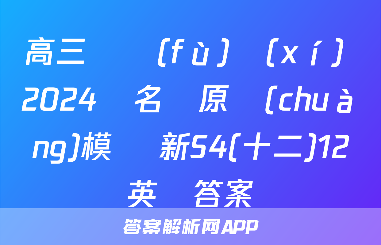 高三總復(fù)習(xí) 2024屆名師原創(chuàng)模擬 新S4(十二)12英語答案