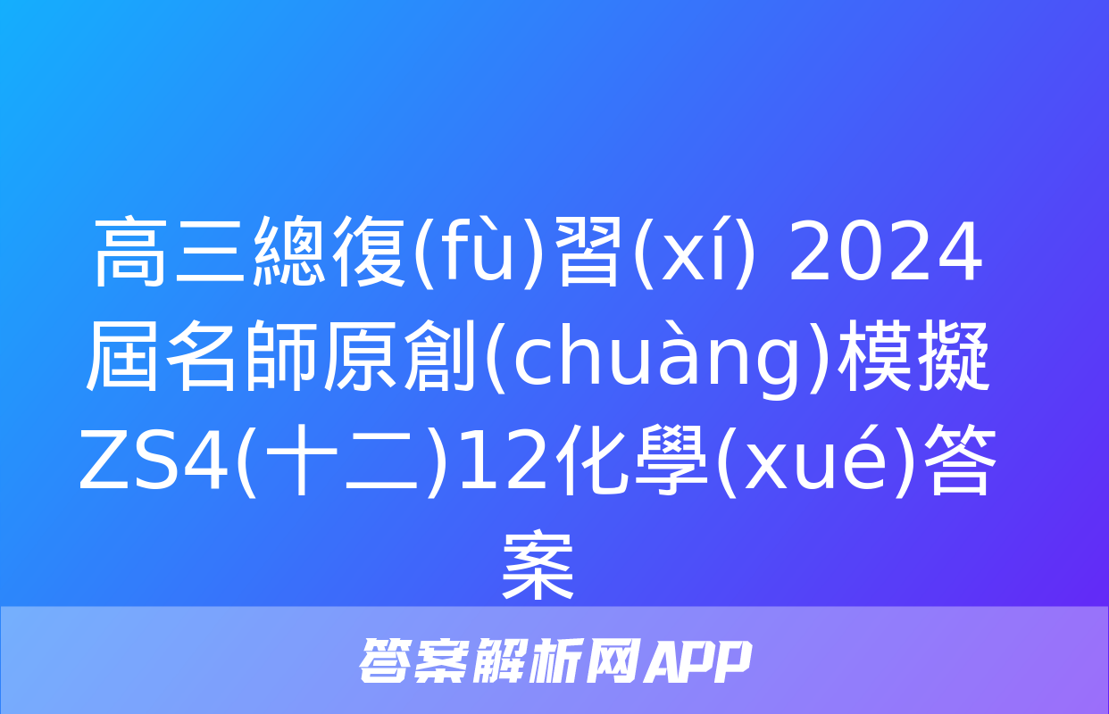 高三總復(fù)習(xí) 2024屆名師原創(chuàng)模擬 ZS4(十二)12化學(xué)答案