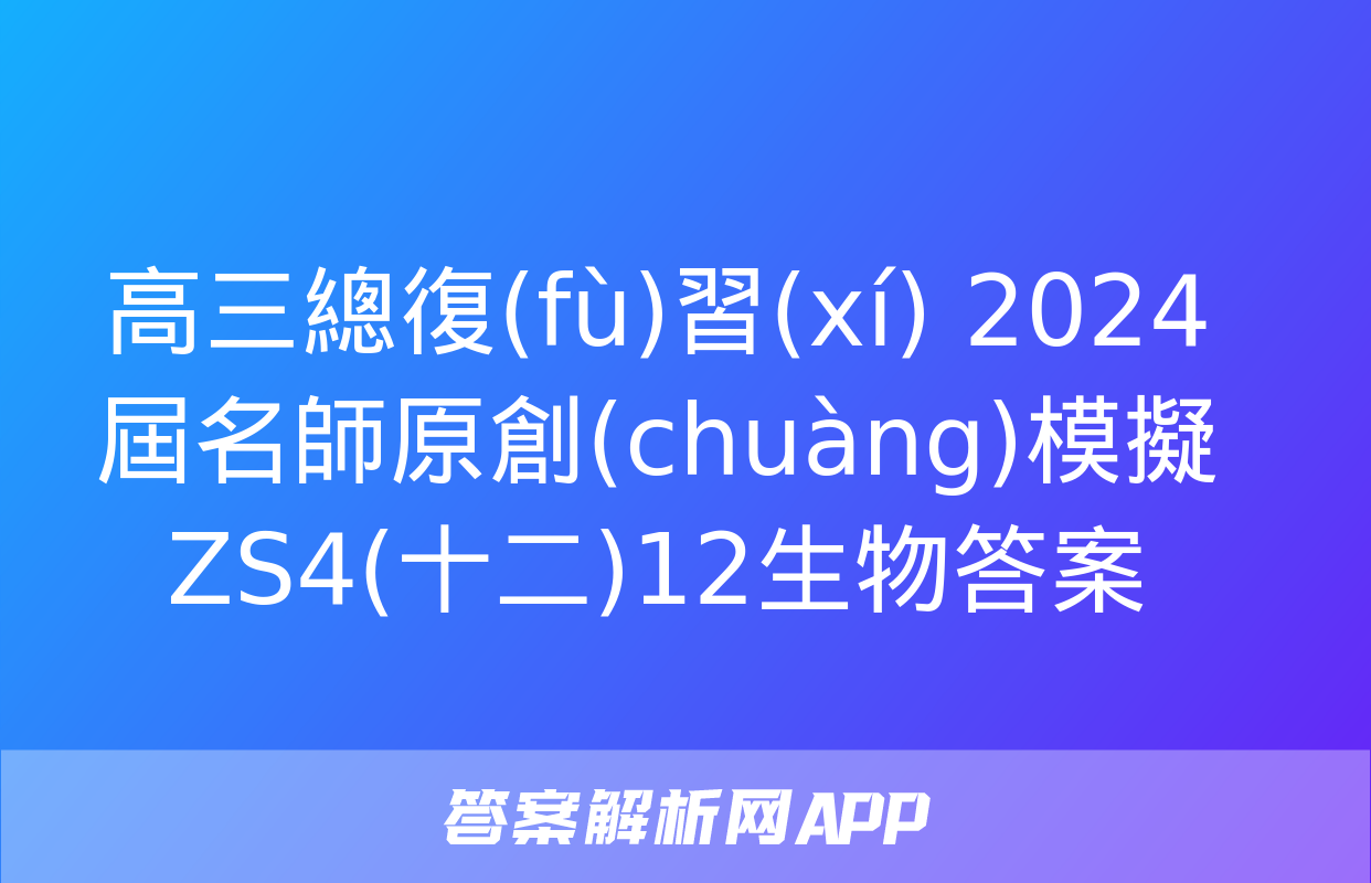 高三總復(fù)習(xí) 2024屆名師原創(chuàng)模擬 ZS4(十二)12生物答案