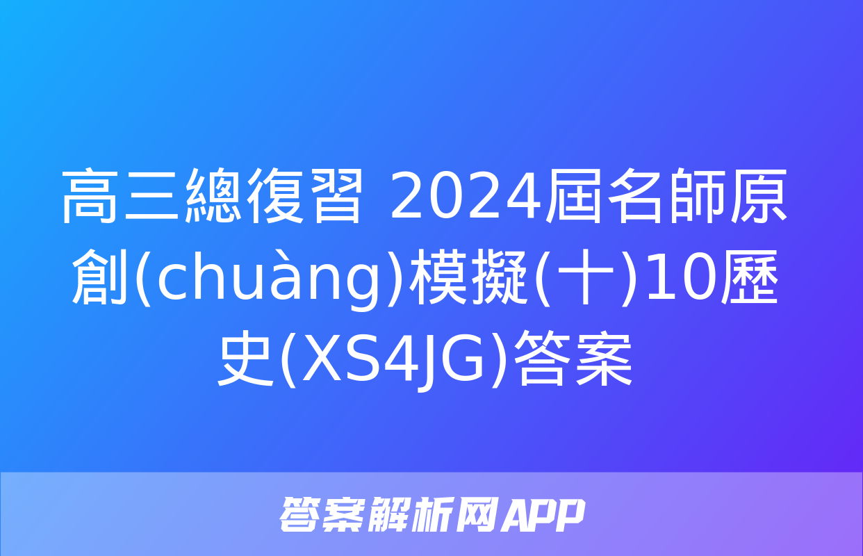 高三總復習 2024屆名師原創(chuàng)模擬(十)10歷史(XS4JG)答案