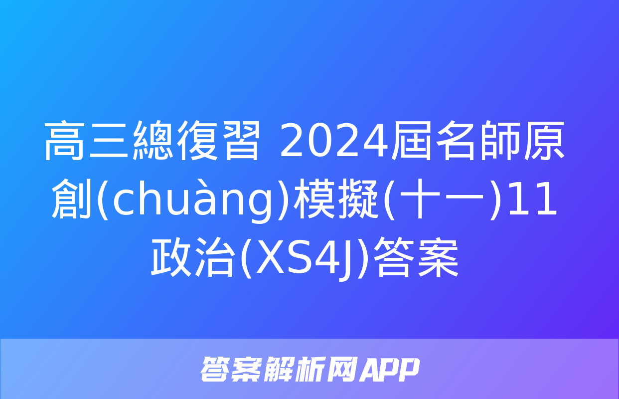 高三總復習 2024屆名師原創(chuàng)模擬(十一)11政治(XS4J)答案