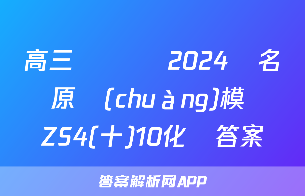 高三總復習 2024屆名師原創(chuàng)模擬 ZS4(十)10化學答案