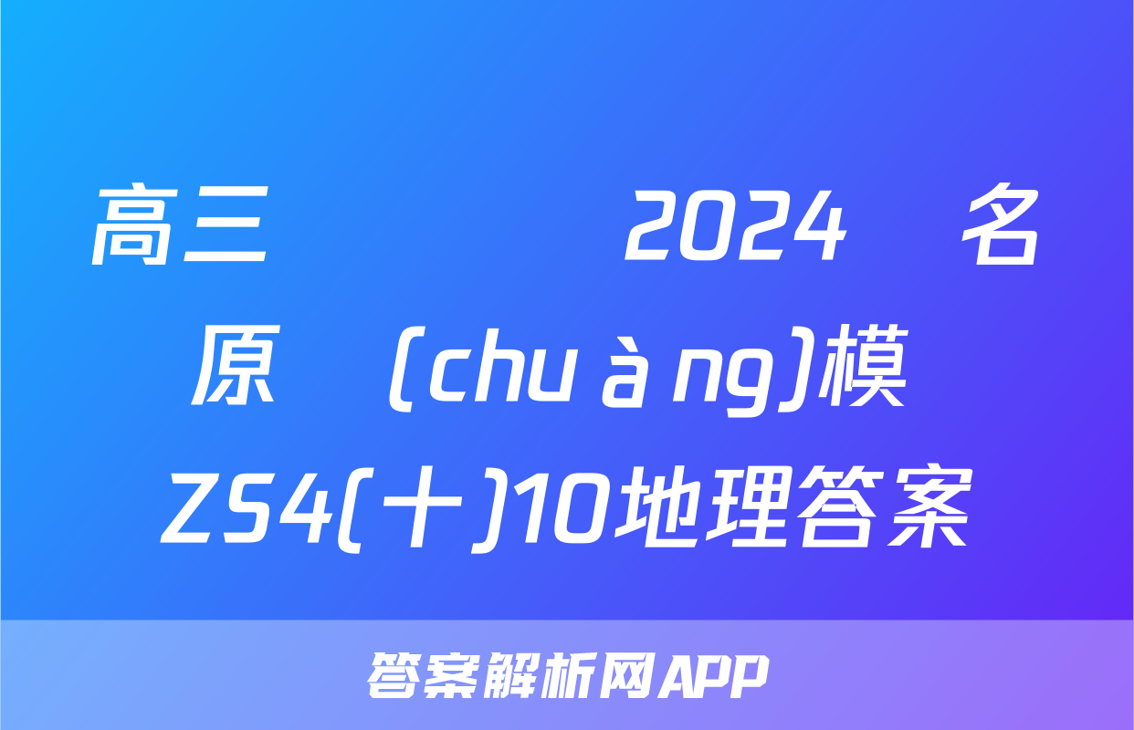高三總復習 2024屆名師原創(chuàng)模擬 ZS4(十)10地理答案