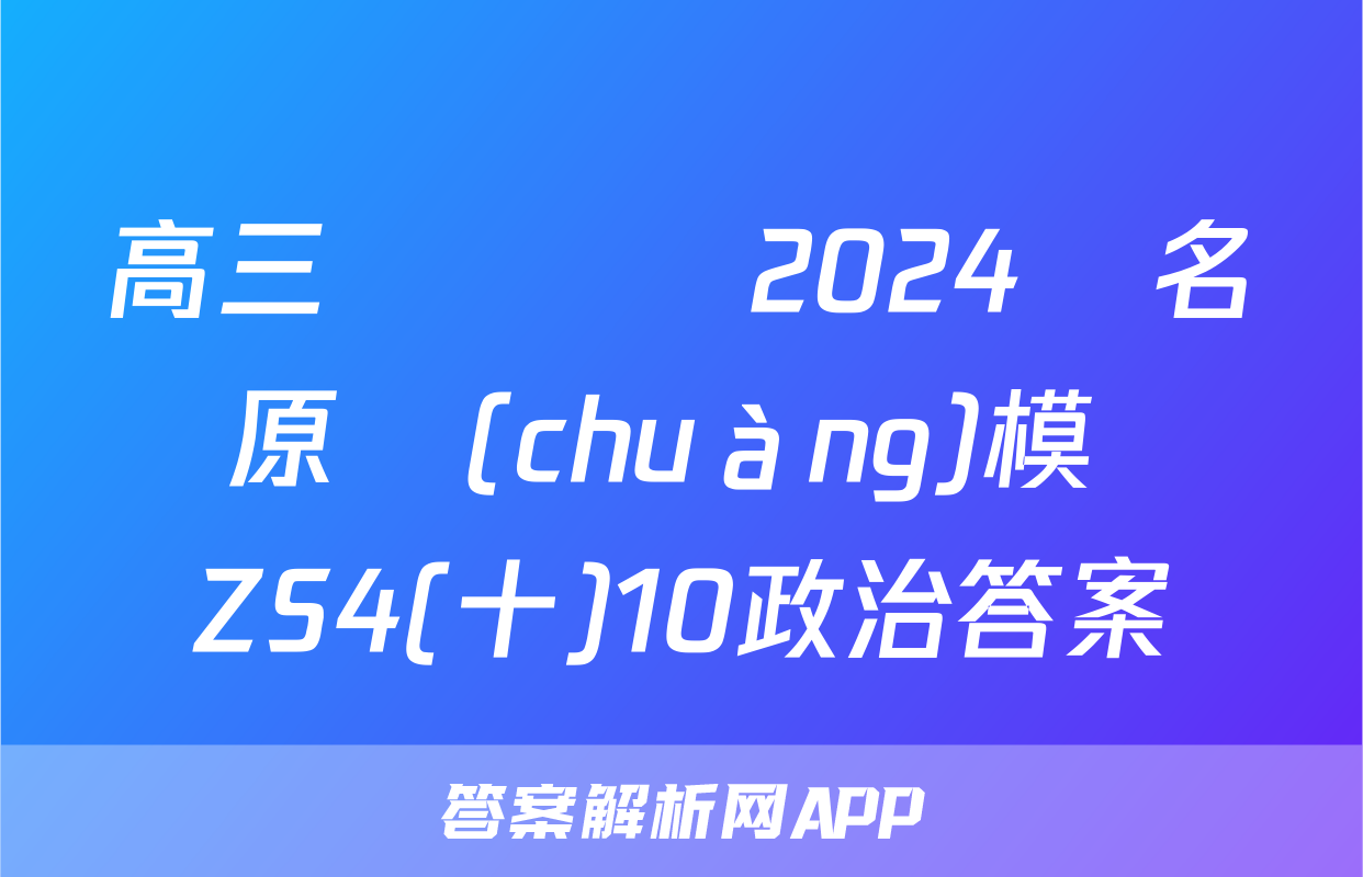 高三總復習 2024屆名師原創(chuàng)模擬 ZS4(十)10政治答案