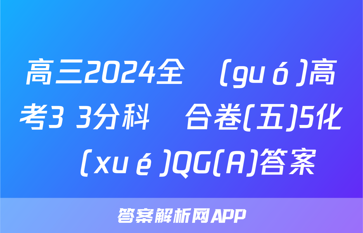 高三2024全國(guó)高考3+3分科綜合卷(五)5化學(xué)QG(A)答案