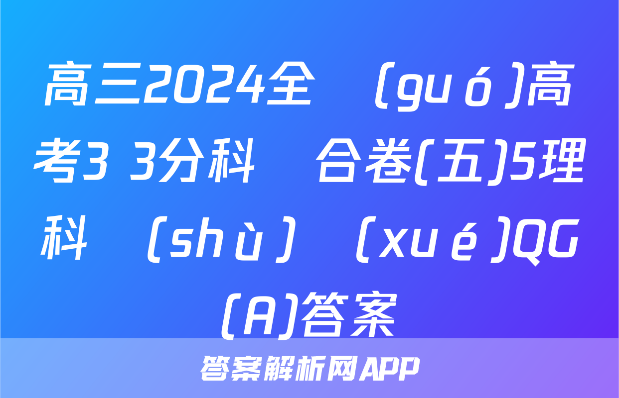 高三2024全國(guó)高考3+3分科綜合卷(五)5理科數(shù)學(xué)QG(A)答案