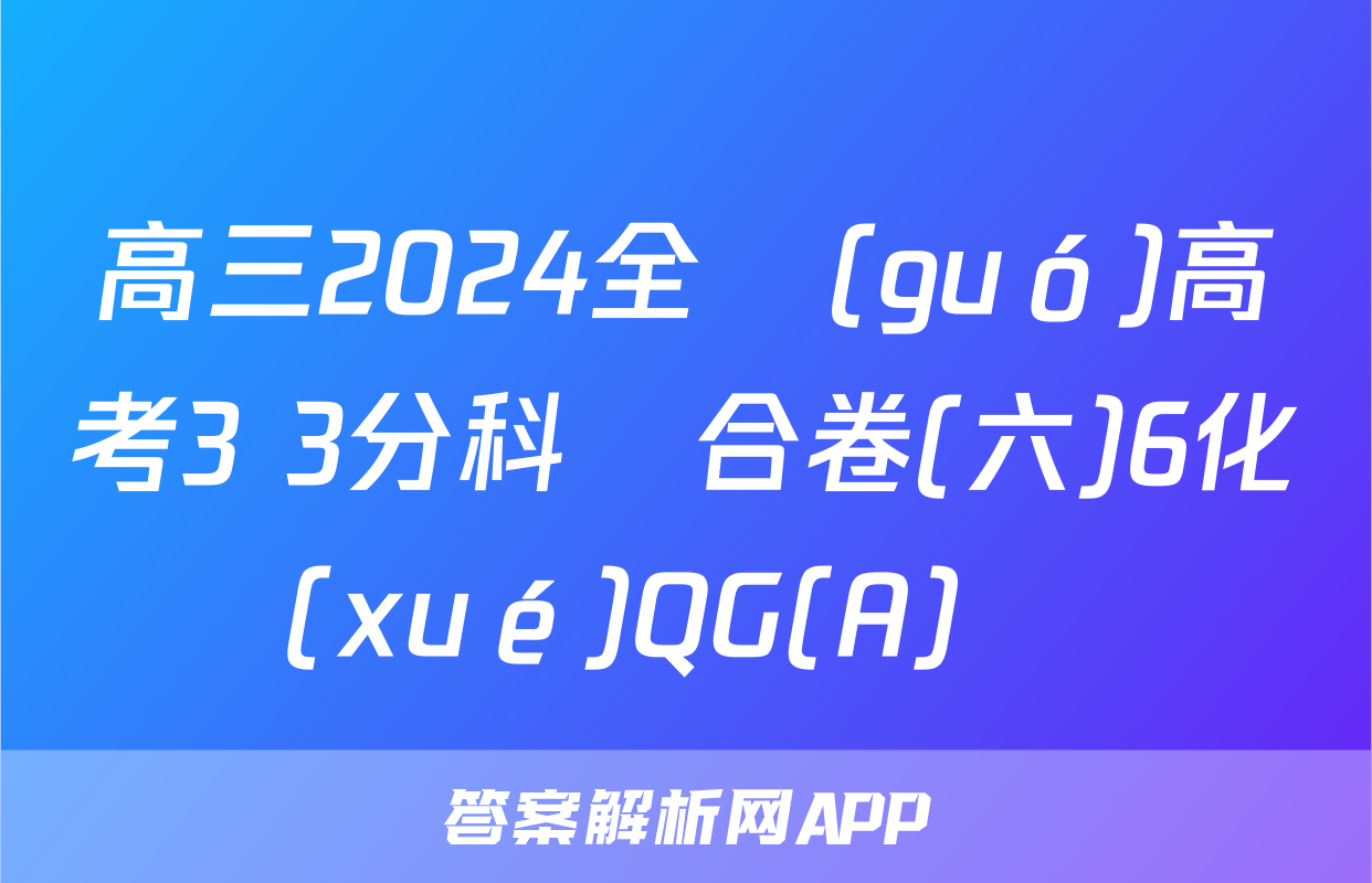 高三2024全國(guó)高考3+3分科綜合卷(六)6化學(xué)QG(A)試題