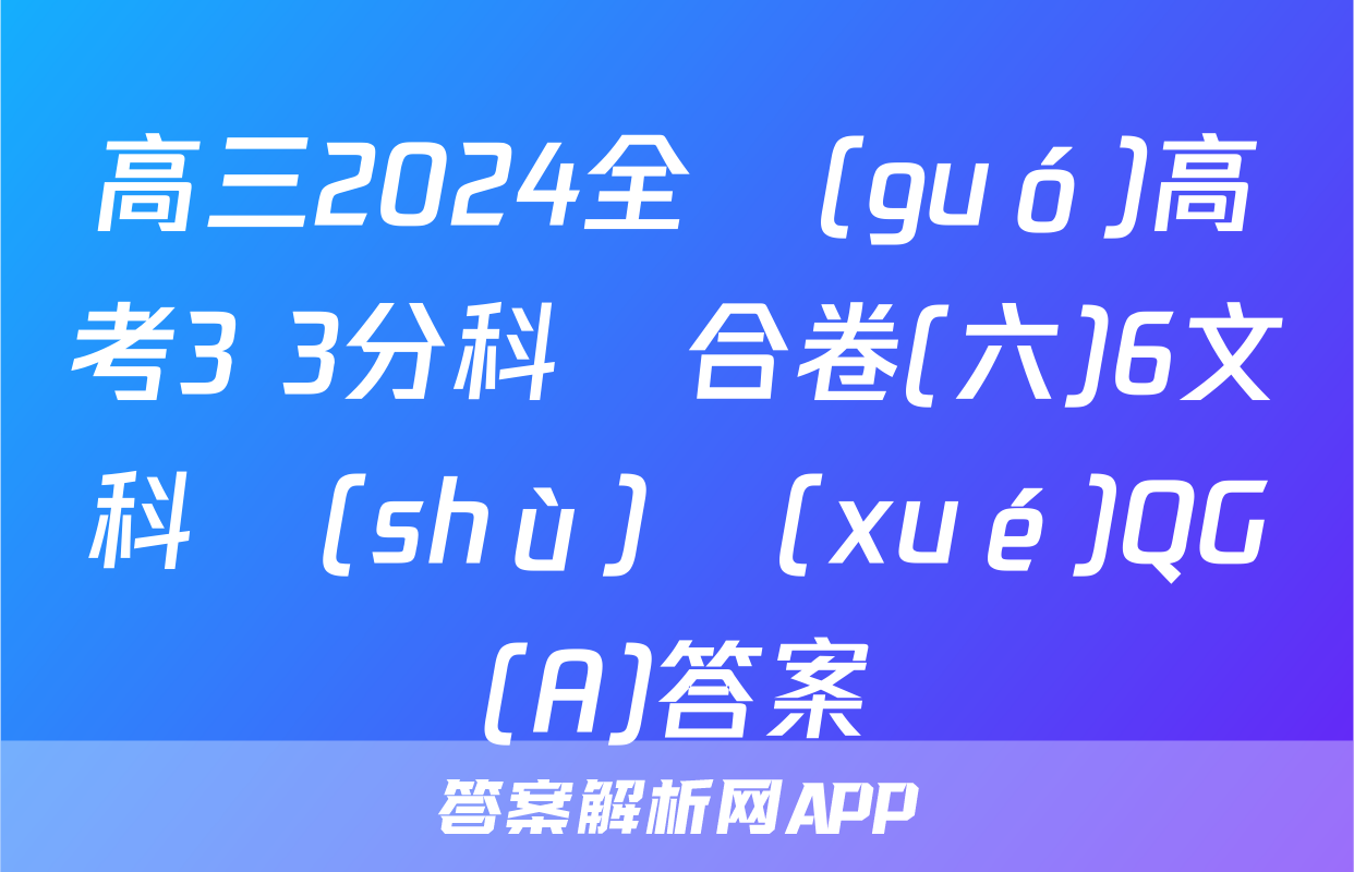高三2024全國(guó)高考3+3分科綜合卷(六)6文科數(shù)學(xué)QG(A)答案