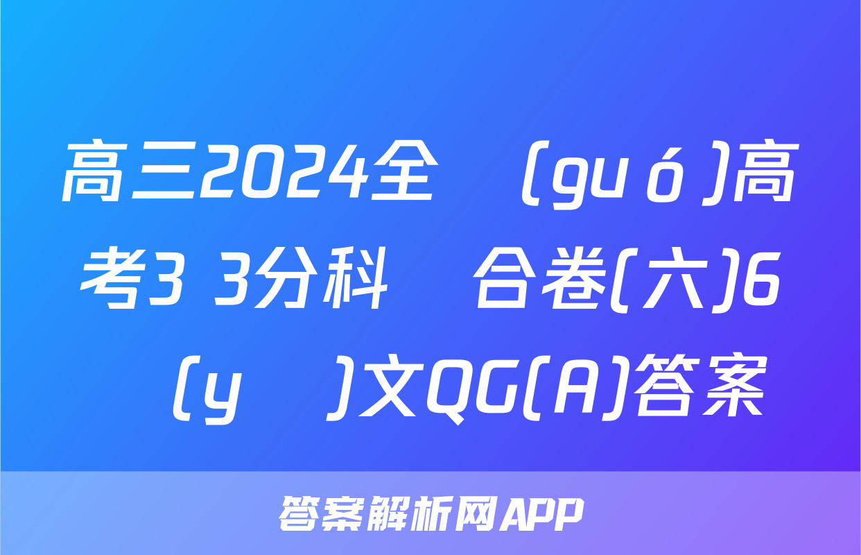 高三2024全國(guó)高考3+3分科綜合卷(六)6語(yǔ)文QG(A)答案