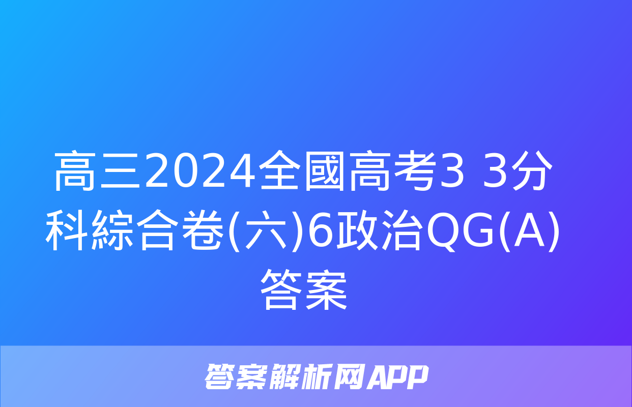 高三2024全國高考3+3分科綜合卷(六)6政治QG(A)答案