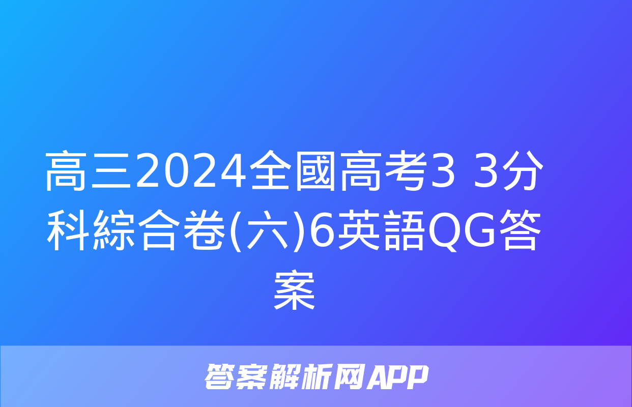 高三2024全國高考3+3分科綜合卷(六)6英語QG答案