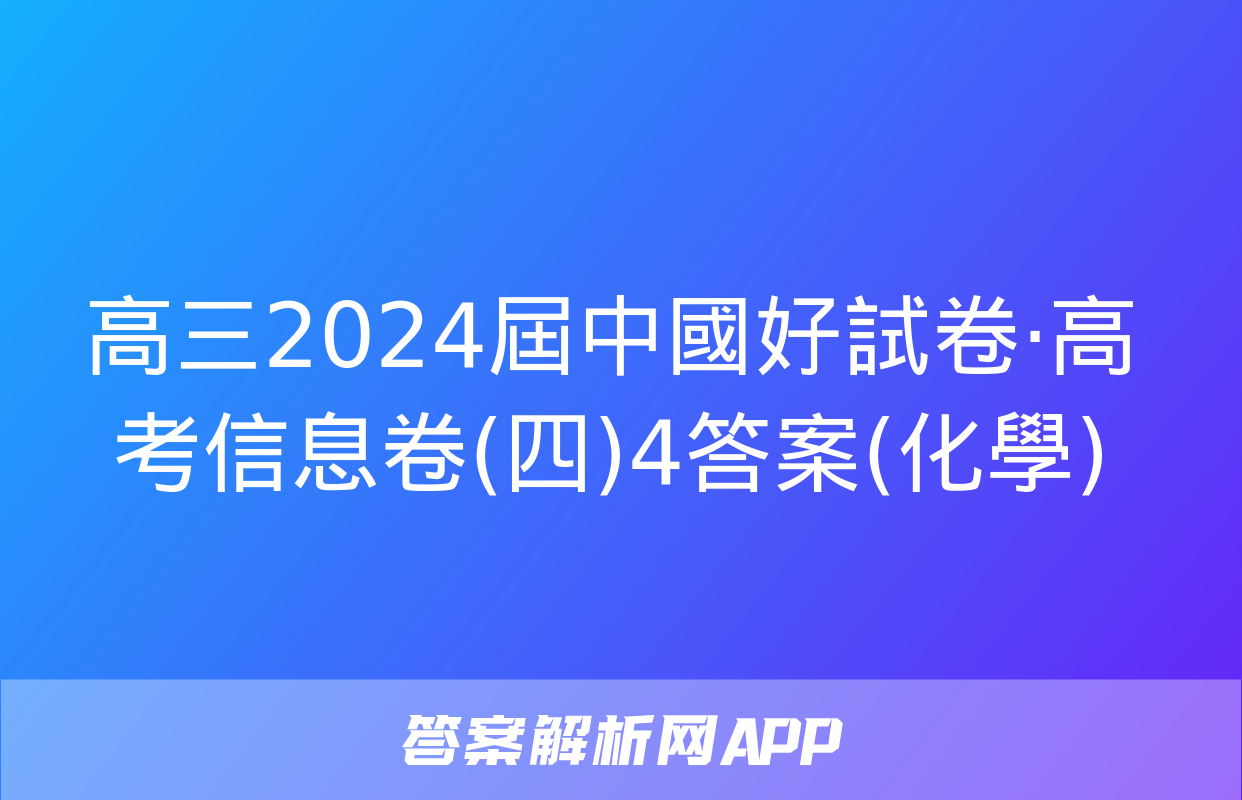 高三2024屆中國好試卷·高考信息卷(四)4答案(化學)