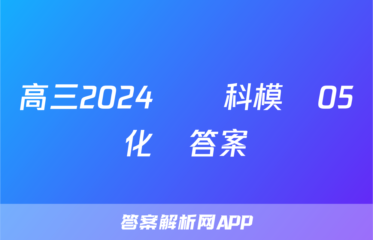 高三2024屆單科模擬05化學答案