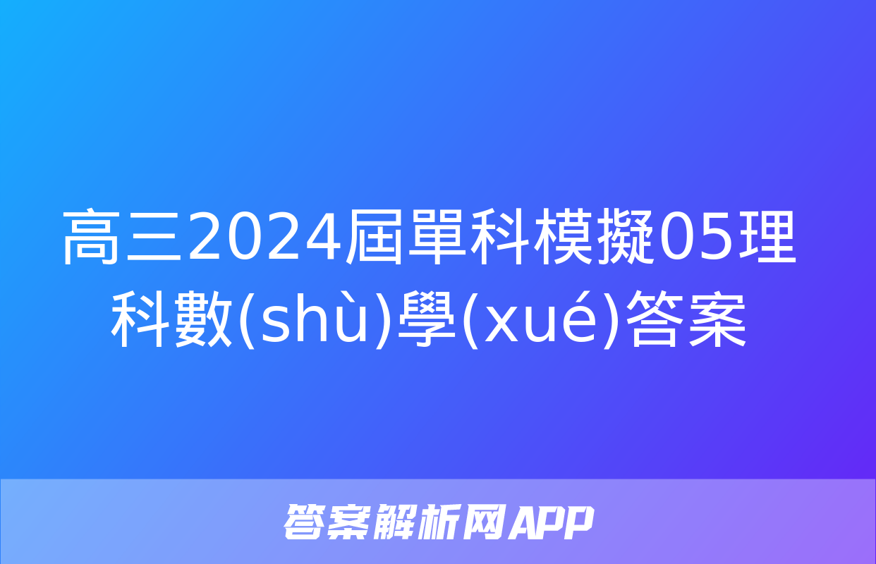 高三2024屆單科模擬05理科數(shù)學(xué)答案