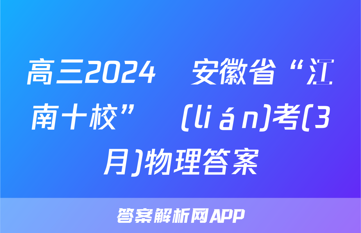 高三2024屆安徽省“江南十校”聯(lián)考(3月)物理答案