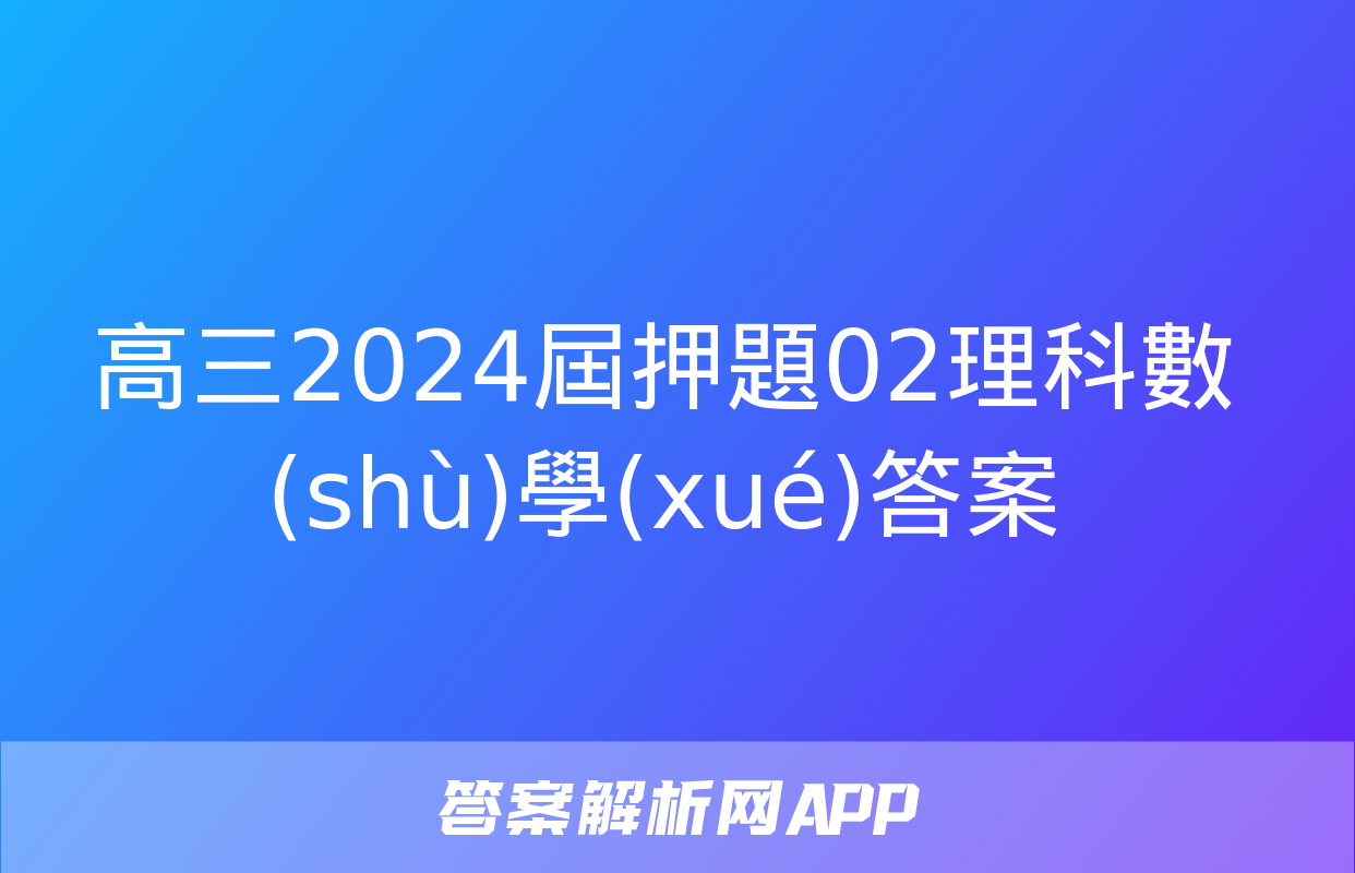 高三2024屆押題02理科數(shù)學(xué)答案