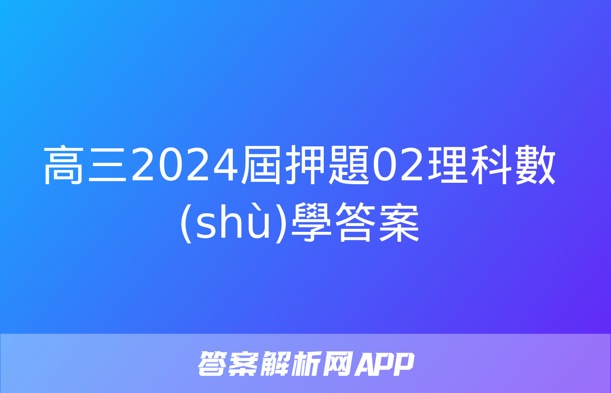 高三2024屆押題02理科數(shù)學答案