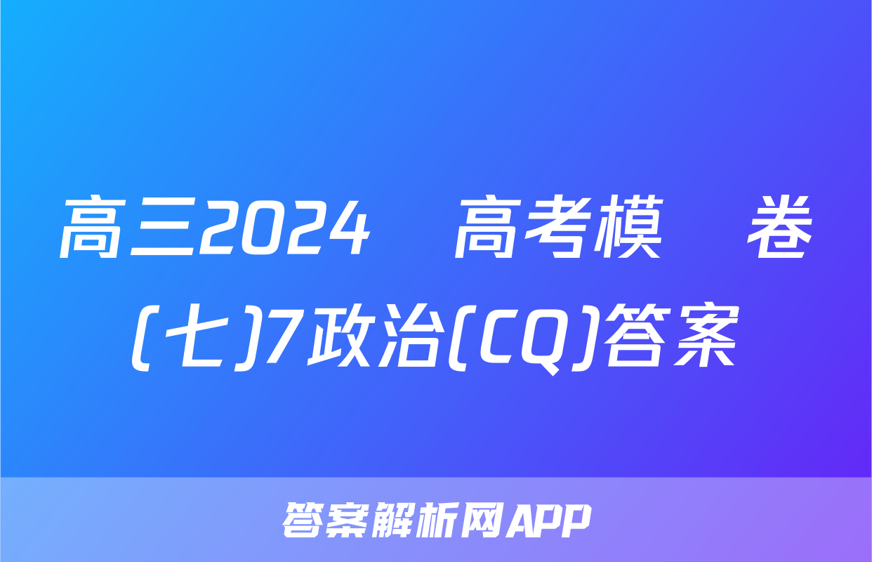 高三2024屆高考模擬卷(七)7政治(CQ)答案
