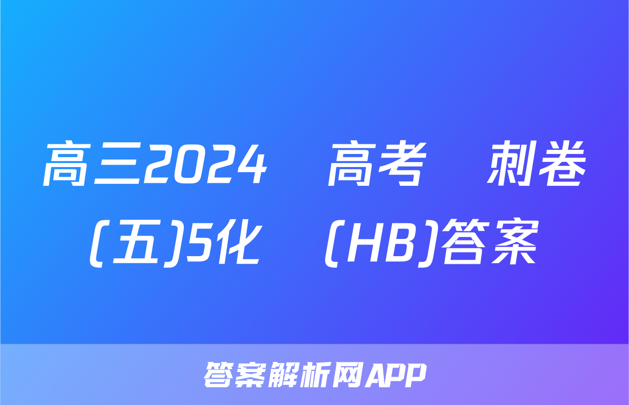 高三2024屆高考沖刺卷(五)5化學(HB)答案