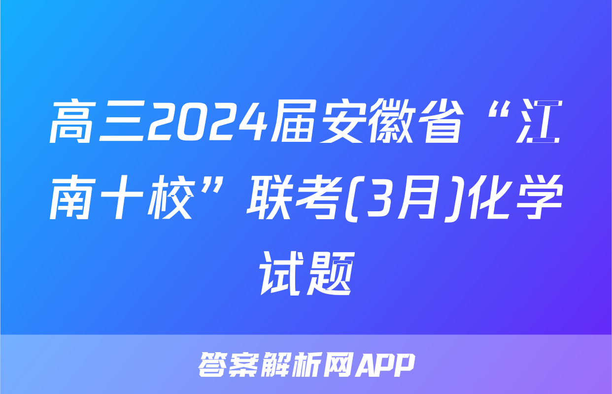 高三2024届安徽省“江南十校”联考(3月)化学试题