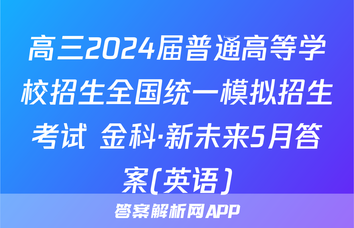 高三2024届普通高等学校招生全国统一模拟招生考试 金科·新未来5月答案(英语)