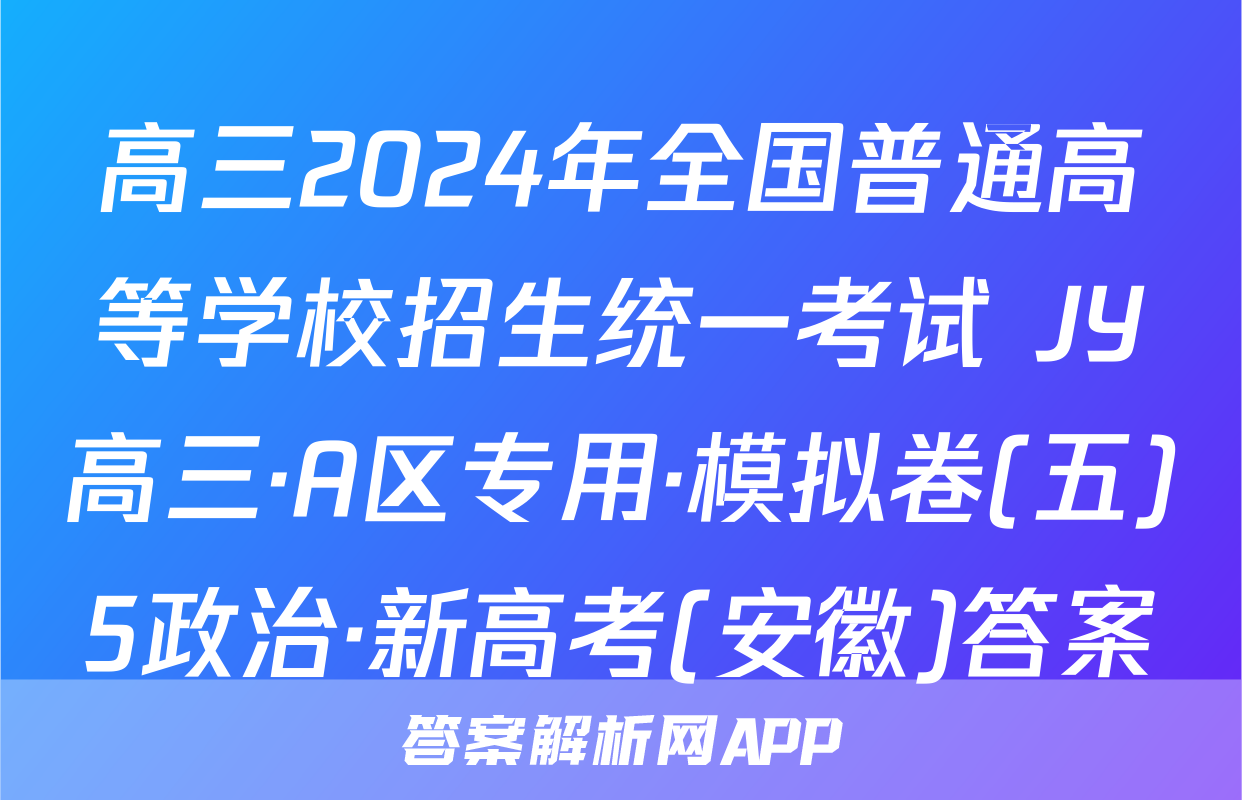 高三2024年全国普通高等学校招生统一考试 JY高三·A区专用·模拟卷(五)5政治·新高考(安徽)答案