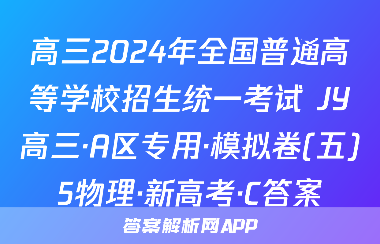 高三2024年全国普通高等学校招生统一考试 JY高三·A区专用·模拟卷(五)5物理·新高考·C答案