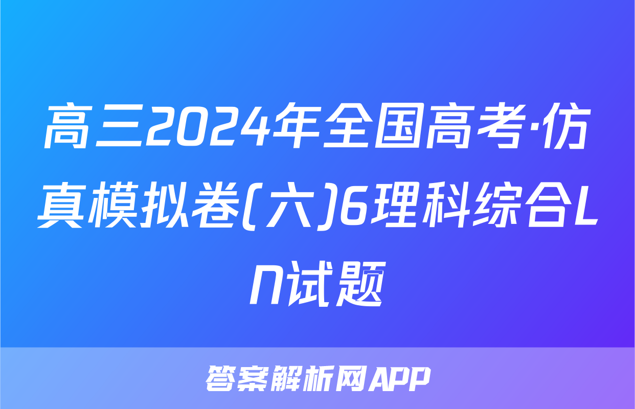 高三2024年全国高考·仿真模拟卷(六)6理科综合LN试题