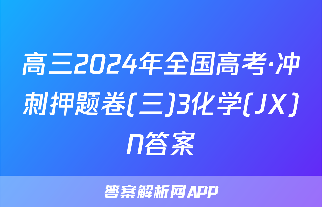 高三2024年全国高考·冲刺押题卷(三)3化学(JX)N答案