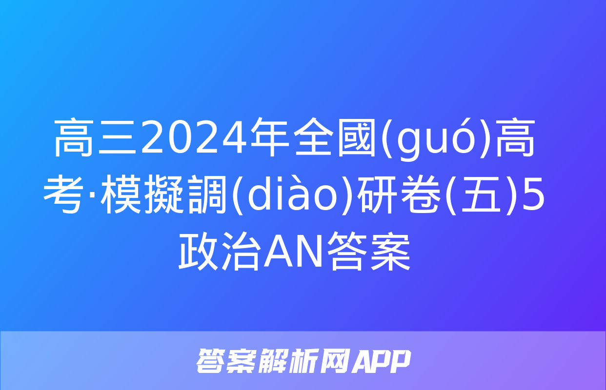 高三2024年全國(guó)高考·模擬調(diào)研卷(五)5政治AN答案