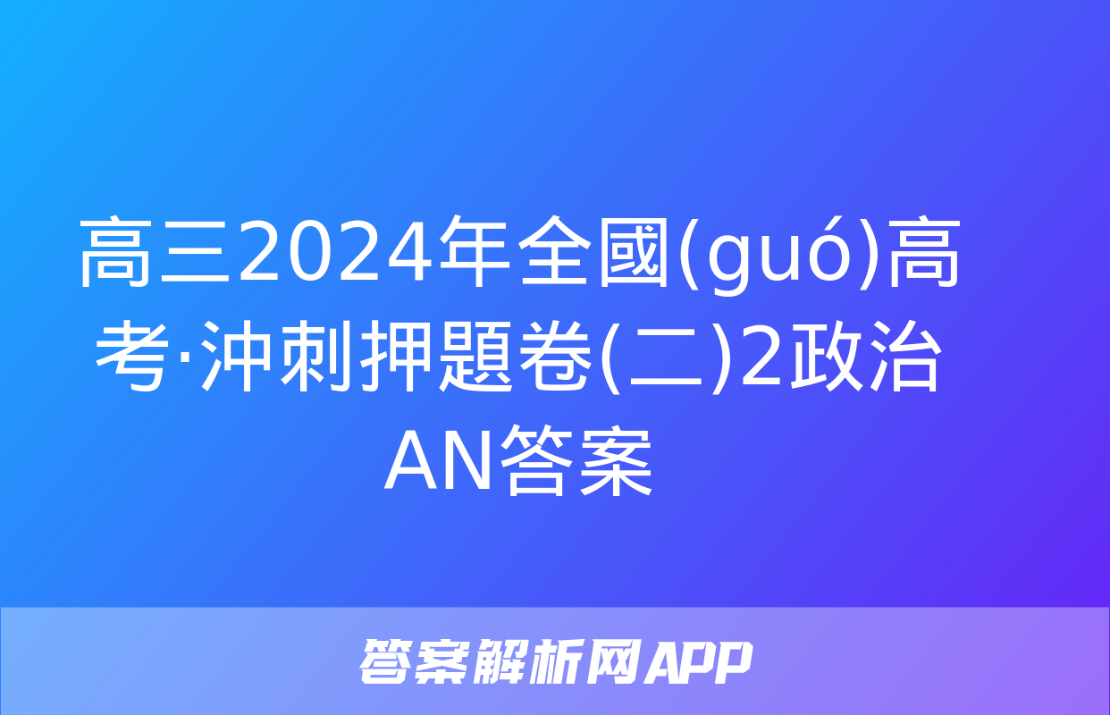 高三2024年全國(guó)高考·沖刺押題卷(二)2政治AN答案