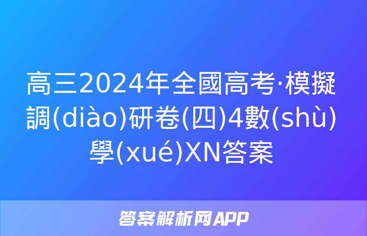 高三2024年全國高考·模擬調(diào)研卷(四)4數(shù)學(xué)XN答案