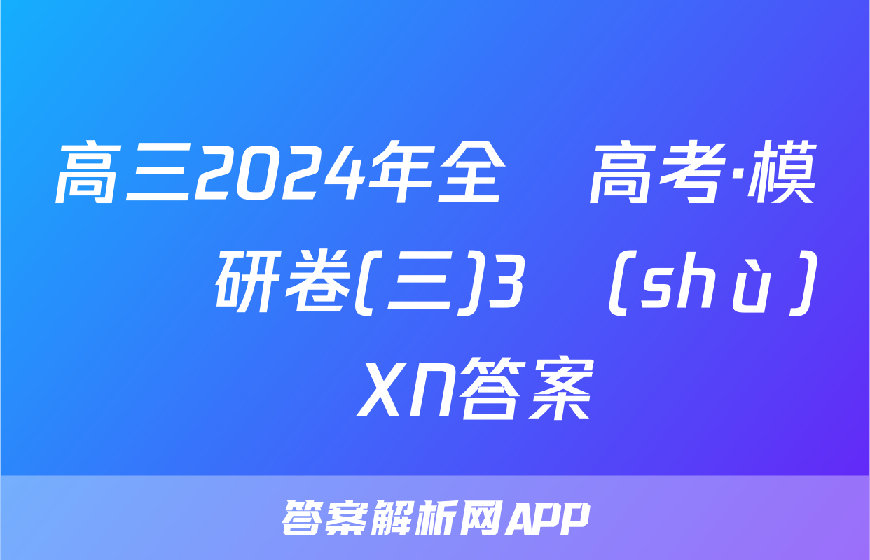 高三2024年全國高考·模擬調研卷(三)3數(shù)學XN答案