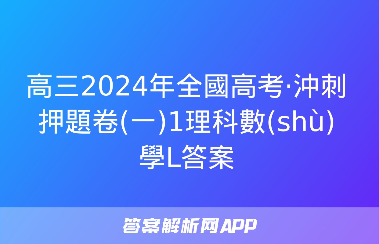 高三2024年全國高考·沖刺押題卷(一)1理科數(shù)學L答案