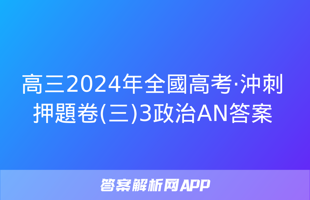 高三2024年全國高考·沖刺押題卷(三)3政治AN答案