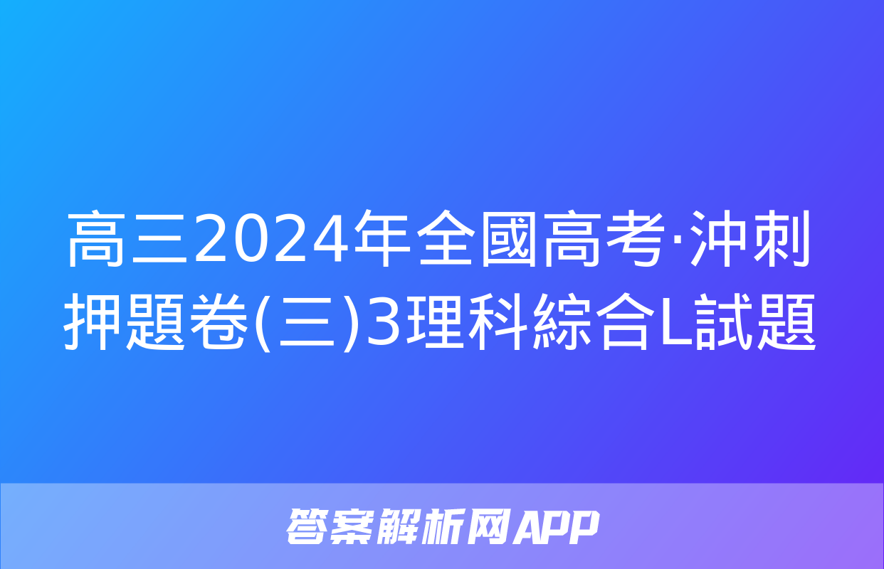 高三2024年全國高考·沖刺押題卷(三)3理科綜合L試題