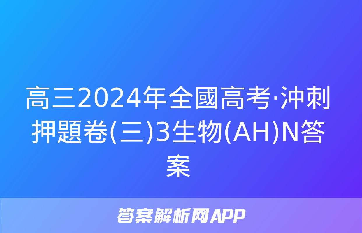 高三2024年全國高考·沖刺押題卷(三)3生物(AH)N答案