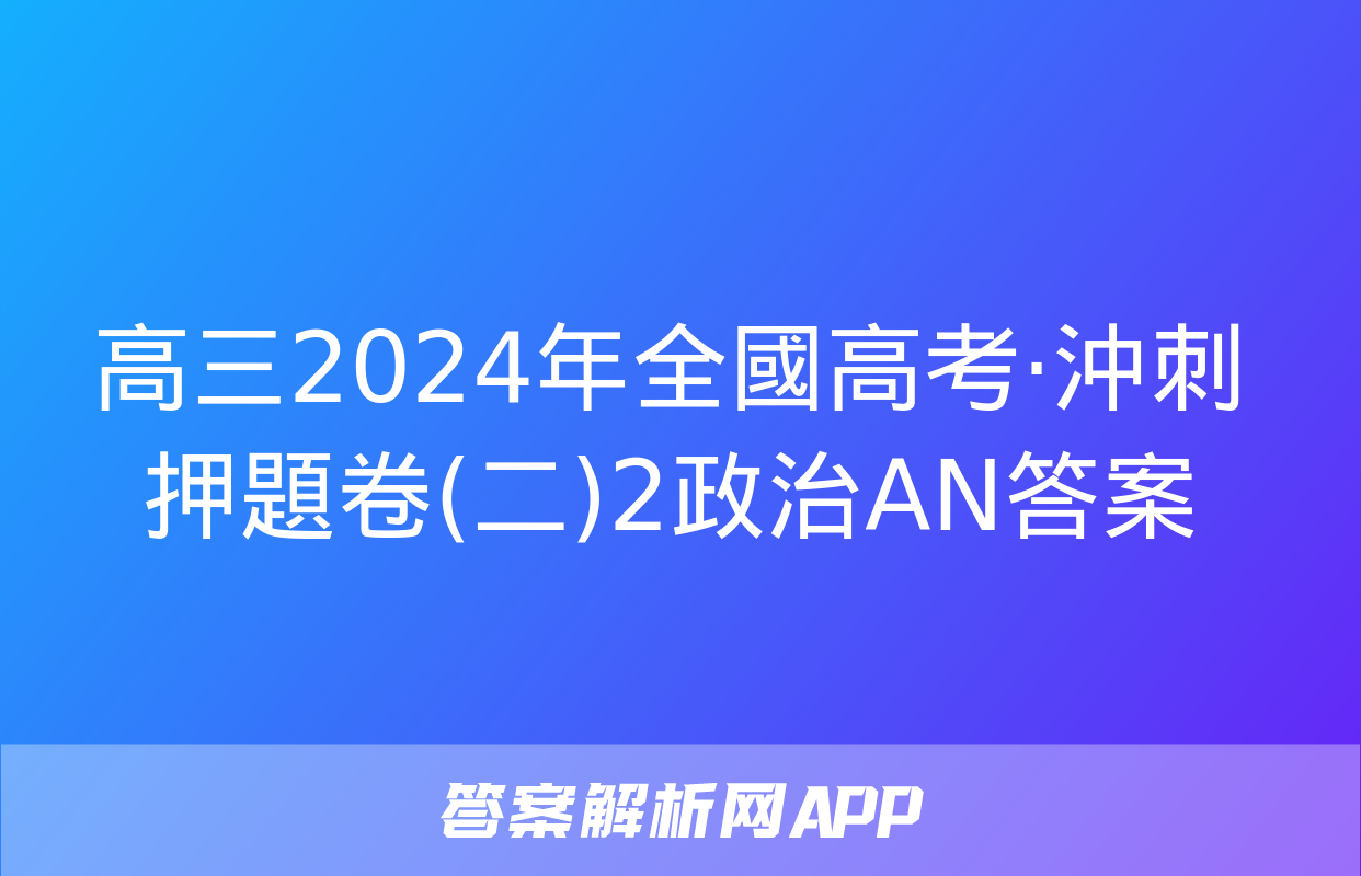 高三2024年全國高考·沖刺押題卷(二)2政治AN答案