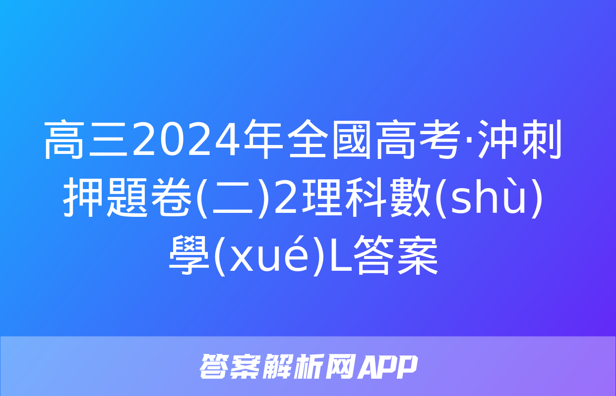 高三2024年全國高考·沖刺押題卷(二)2理科數(shù)學(xué)L答案