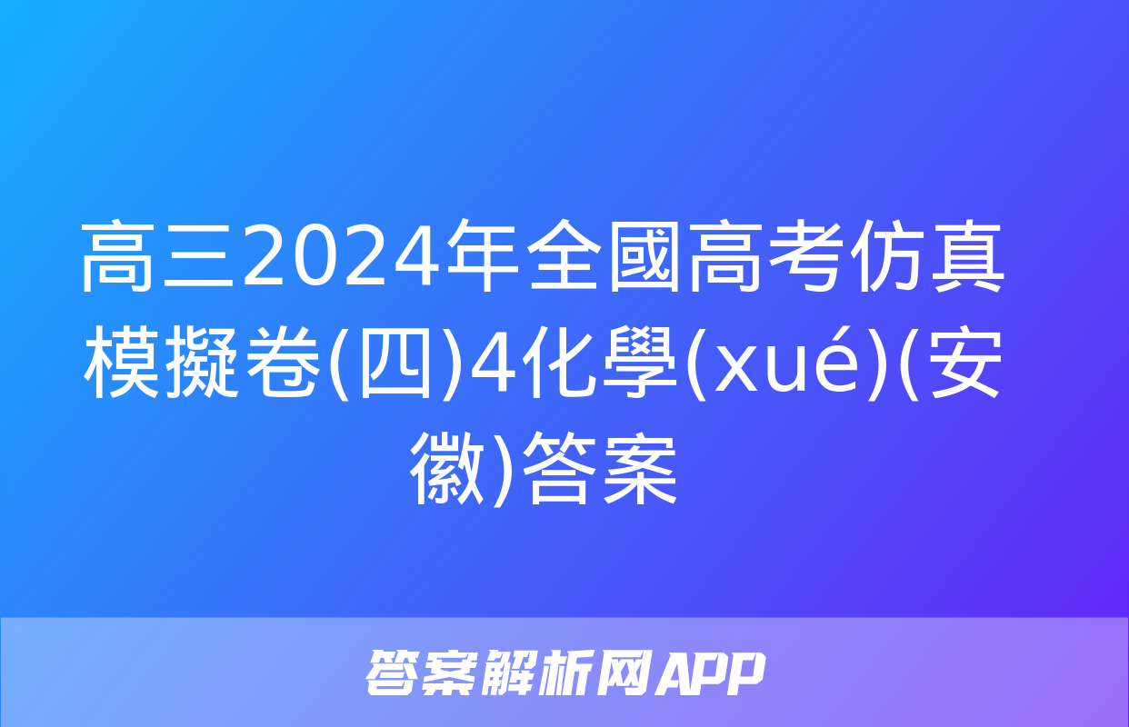 高三2024年全國高考仿真模擬卷(四)4化學(xué)(安徽)答案