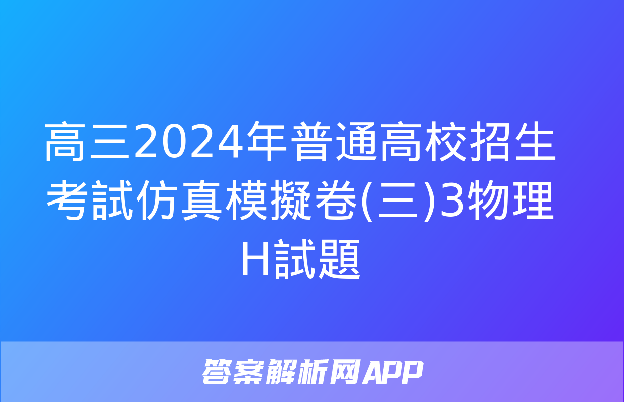 高三2024年普通高校招生考試仿真模擬卷(三)3物理H試題