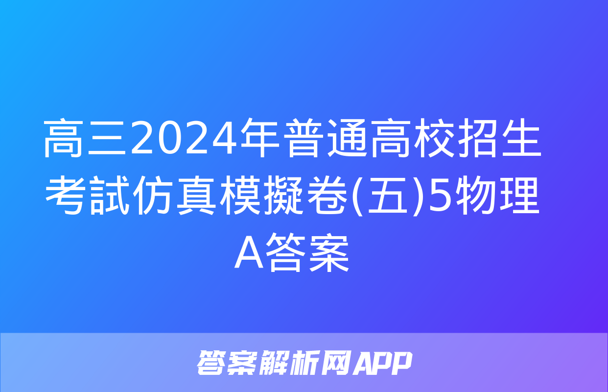 高三2024年普通高校招生考試仿真模擬卷(五)5物理A答案