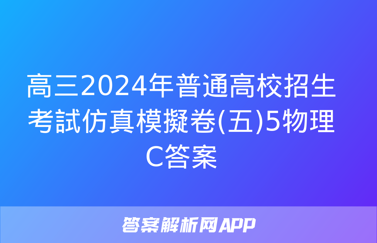 高三2024年普通高校招生考試仿真模擬卷(五)5物理C答案